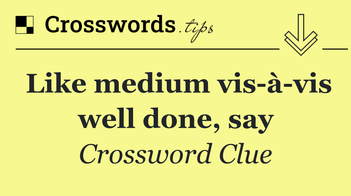 Like medium vis à vis well done, say