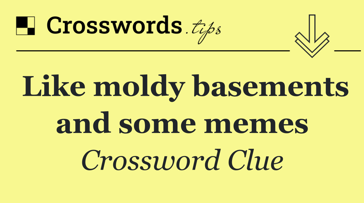 Like moldy basements and some memes