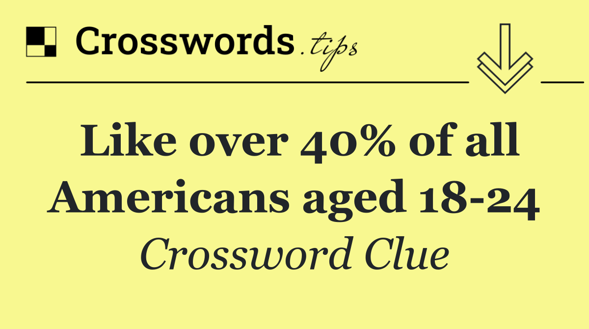 Like over 40% of all Americans aged 18 24