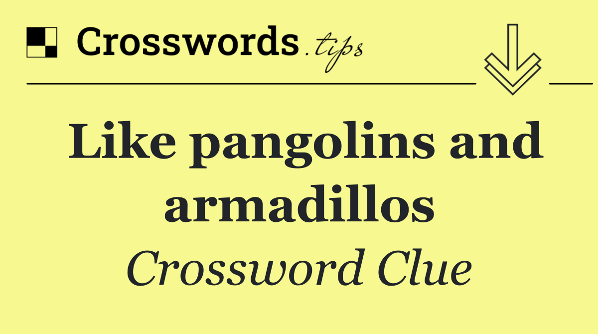 Like pangolins and armadillos