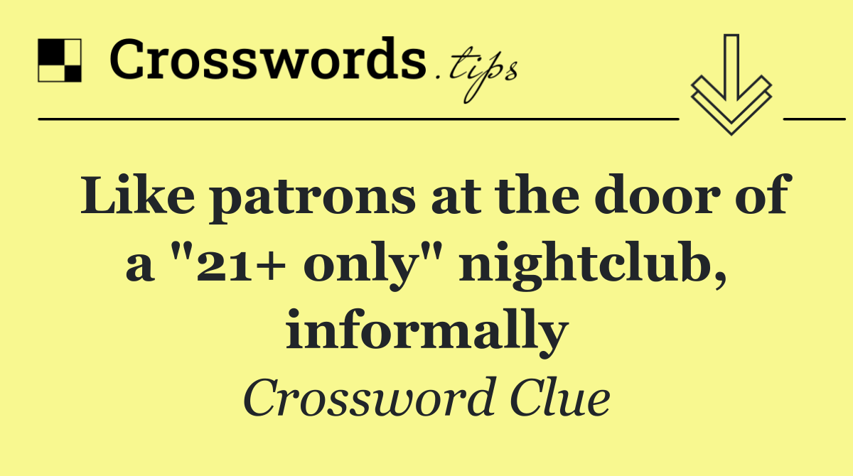 Like patrons at the door of a "21+ only" nightclub, informally