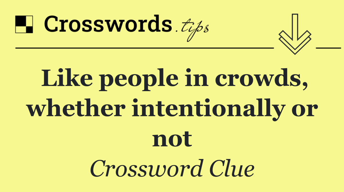 Like people in crowds, whether intentionally or not
