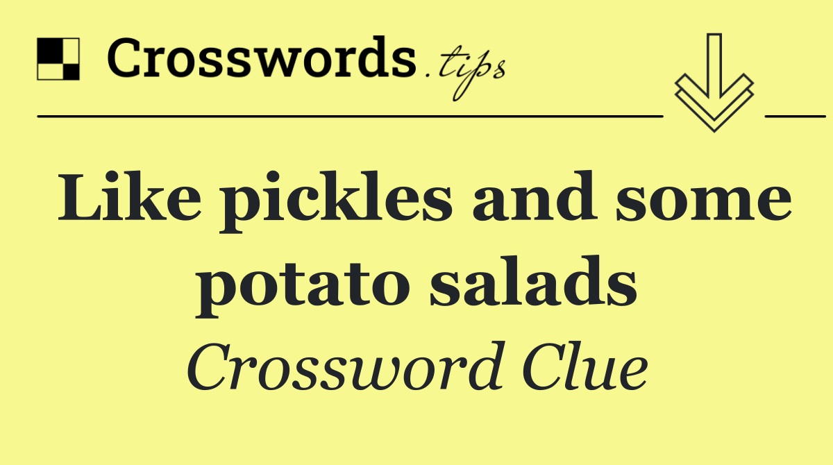 Like pickles and some potato salads