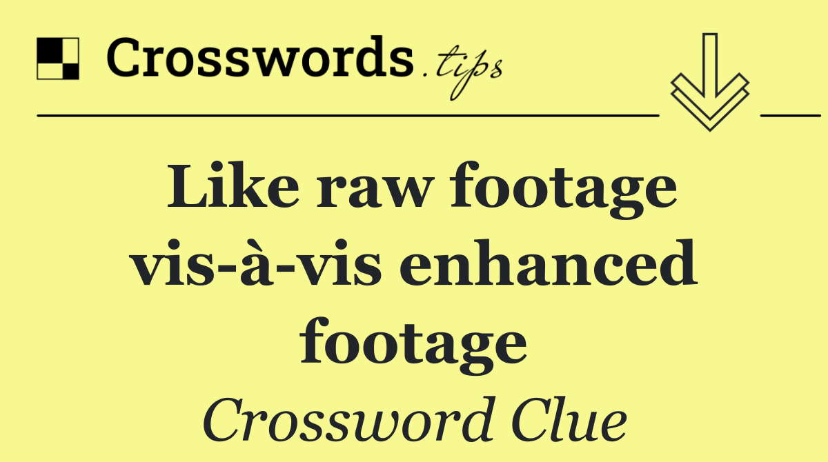 Like raw footage vis à vis enhanced footage