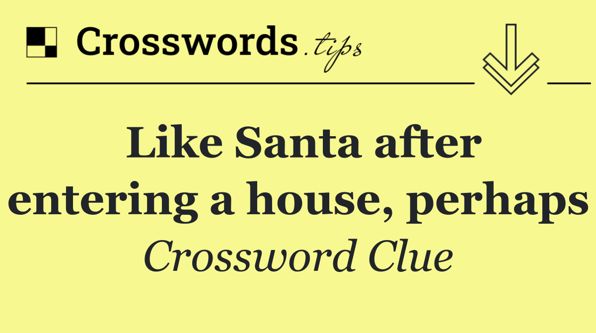 Like Santa after entering a house, perhaps