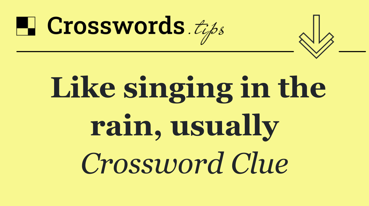 Like singing in the rain, usually