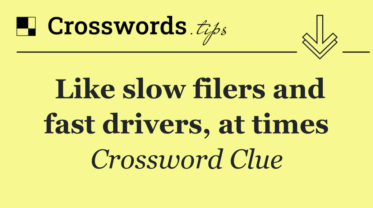 Like slow filers and fast drivers, at times