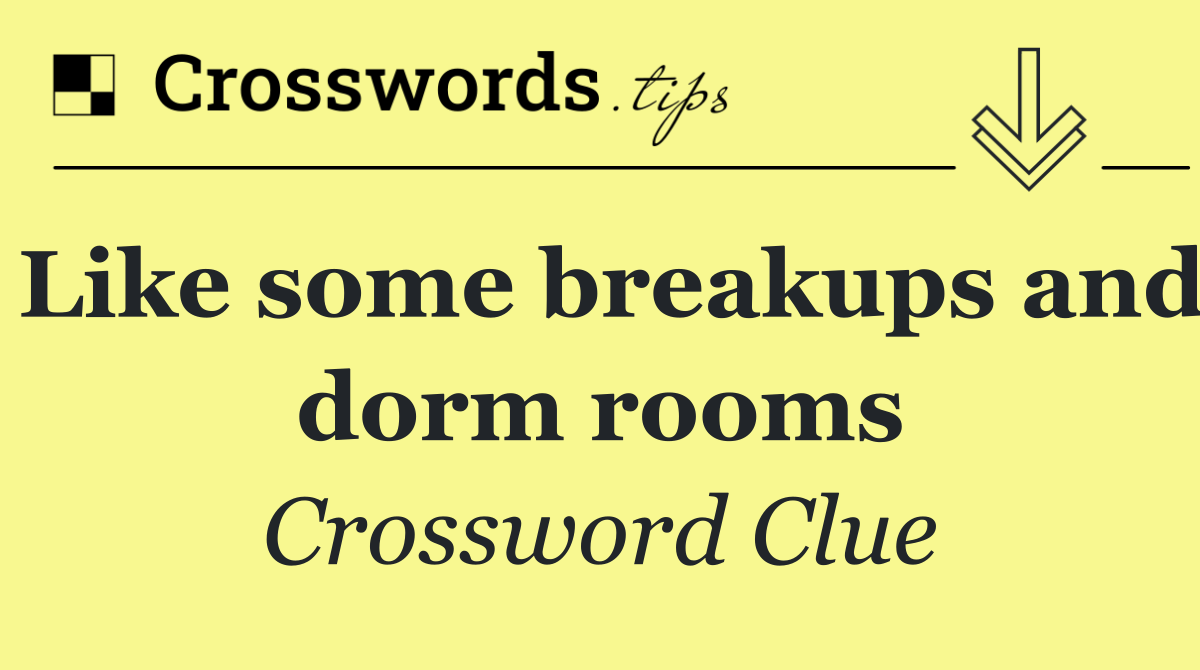 Like some breakups and dorm rooms
