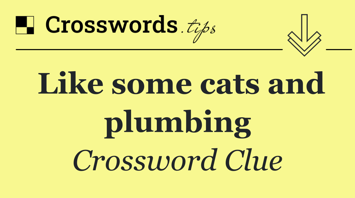 Like some cats and plumbing