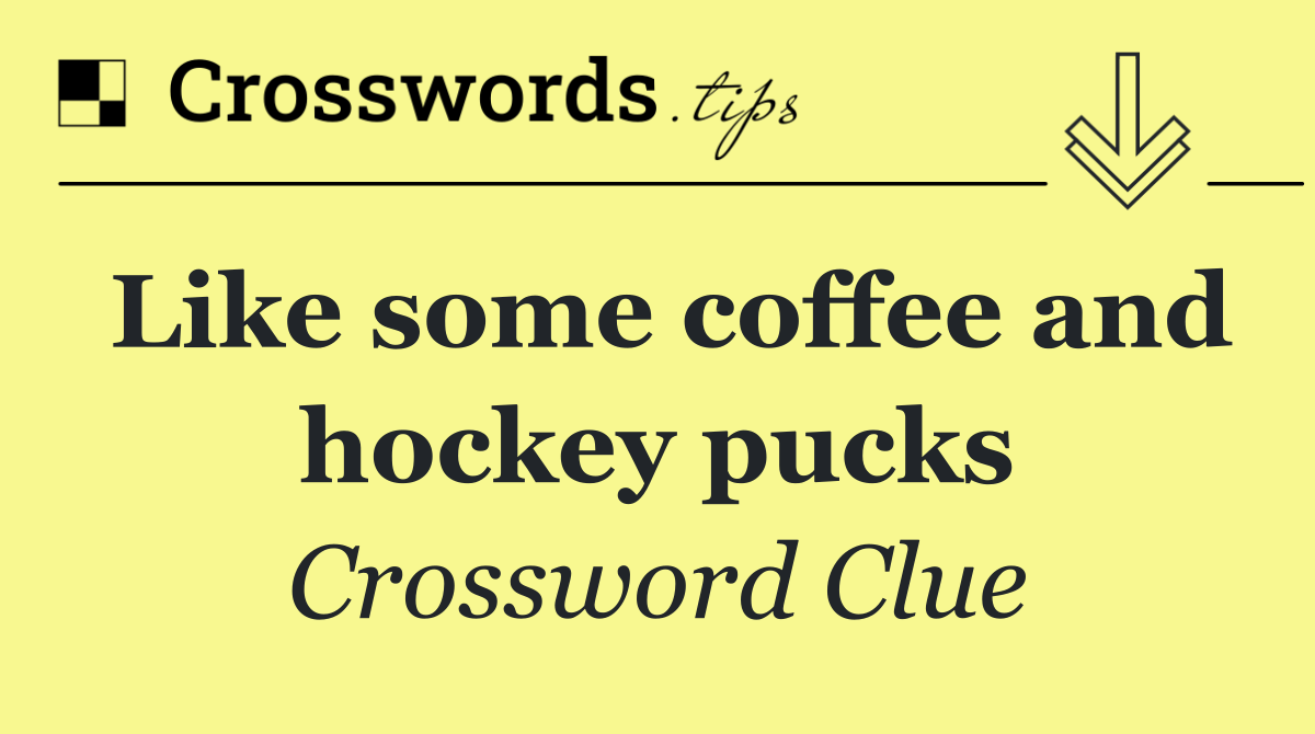 Like some coffee and hockey pucks
