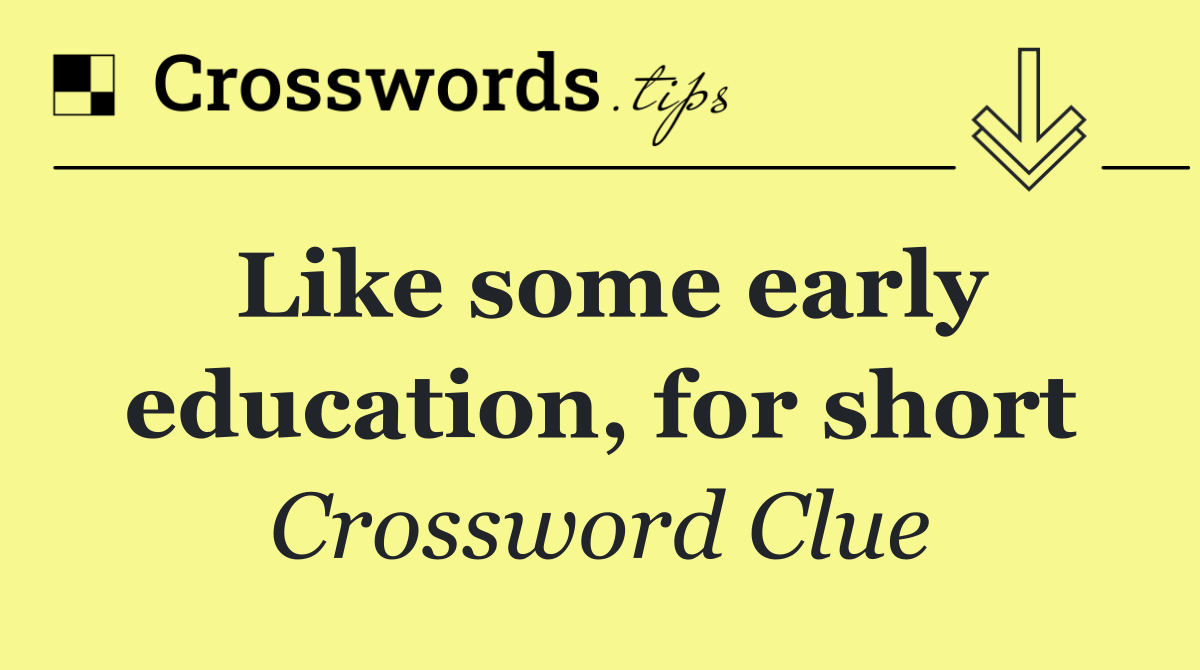 Like some early education, for short