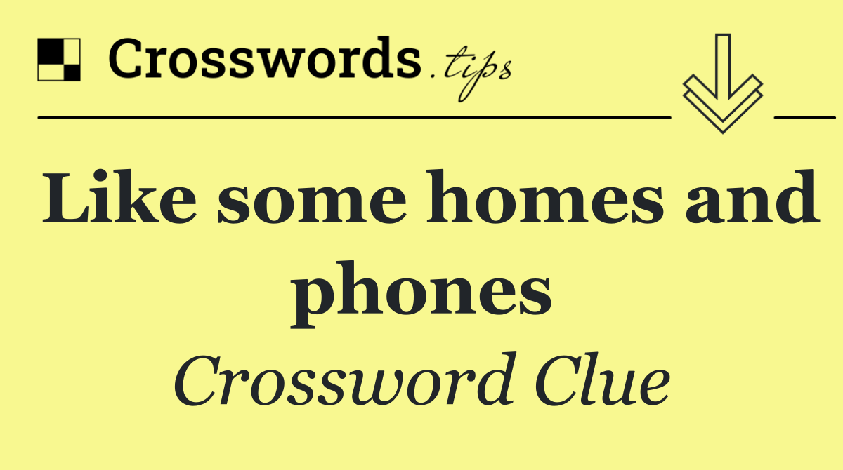 Like some homes and phones