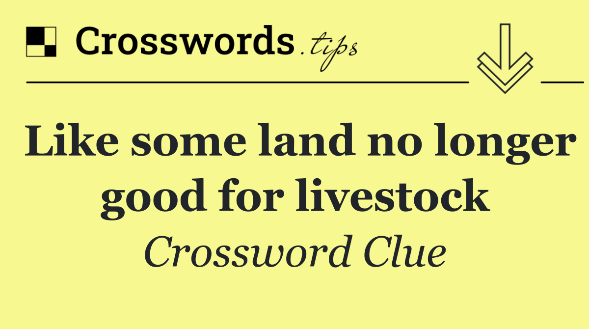 Like some land no longer good for livestock