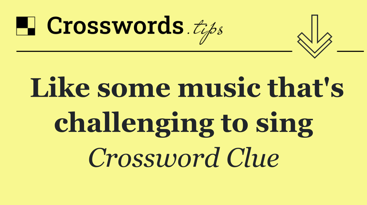 Like some music that's challenging to sing
