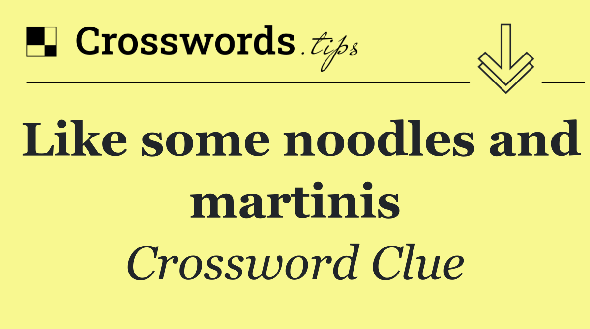 Like some noodles and martinis