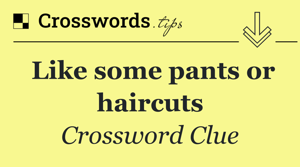 Like some pants or haircuts
