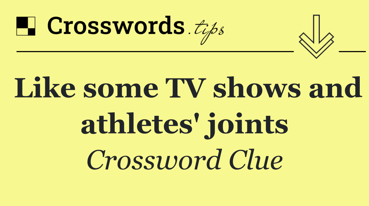 Like some TV shows and athletes' joints