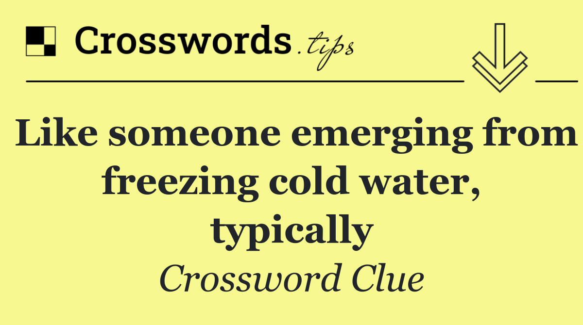 Like someone emerging from freezing cold water, typically
