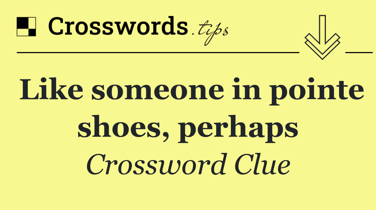 Like someone in pointe shoes, perhaps