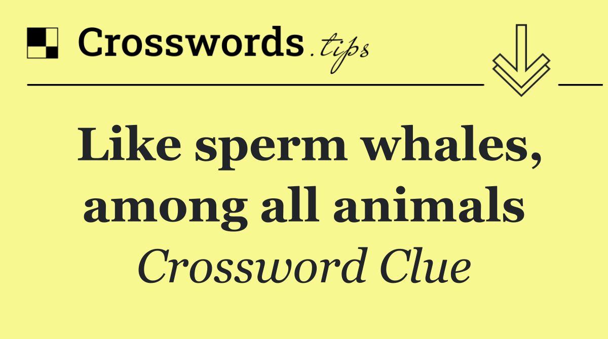 Like sperm whales, among all animals