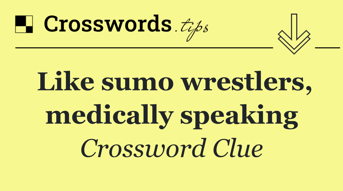 Like sumo wrestlers, medically speaking
