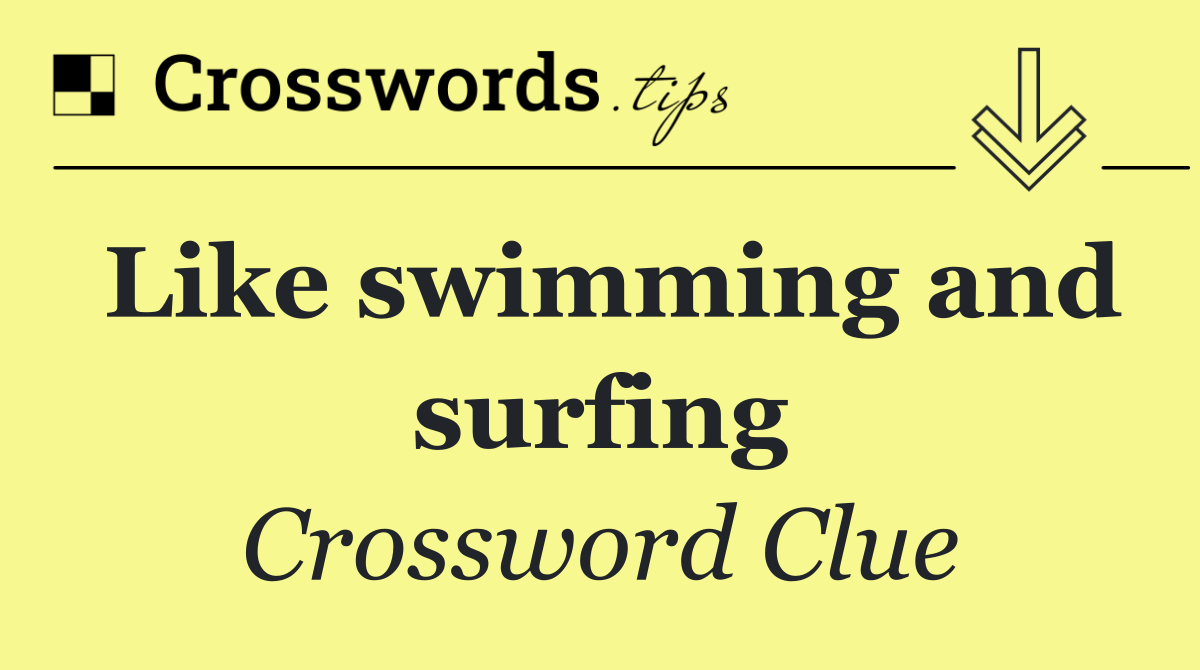 Like swimming and surfing