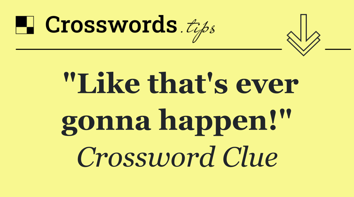 "Like that's ever gonna happen!"