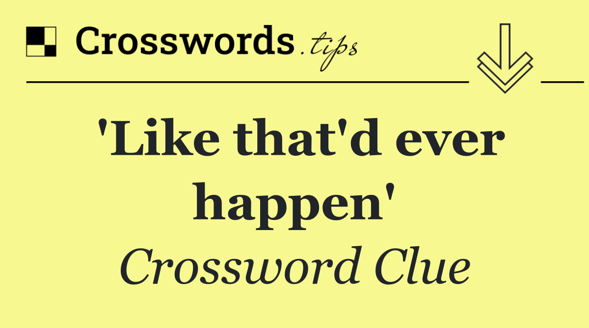 'Like that'd ever happen'