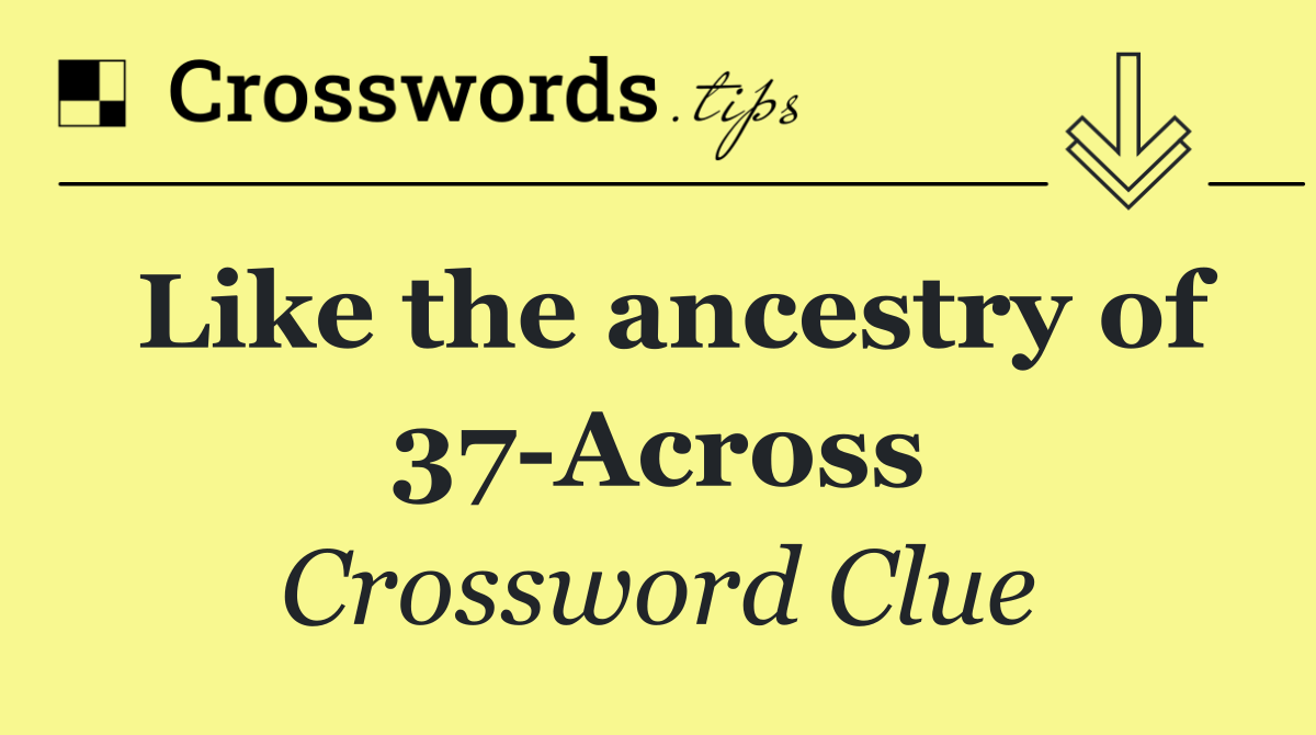 Like the ancestry of 37 Across