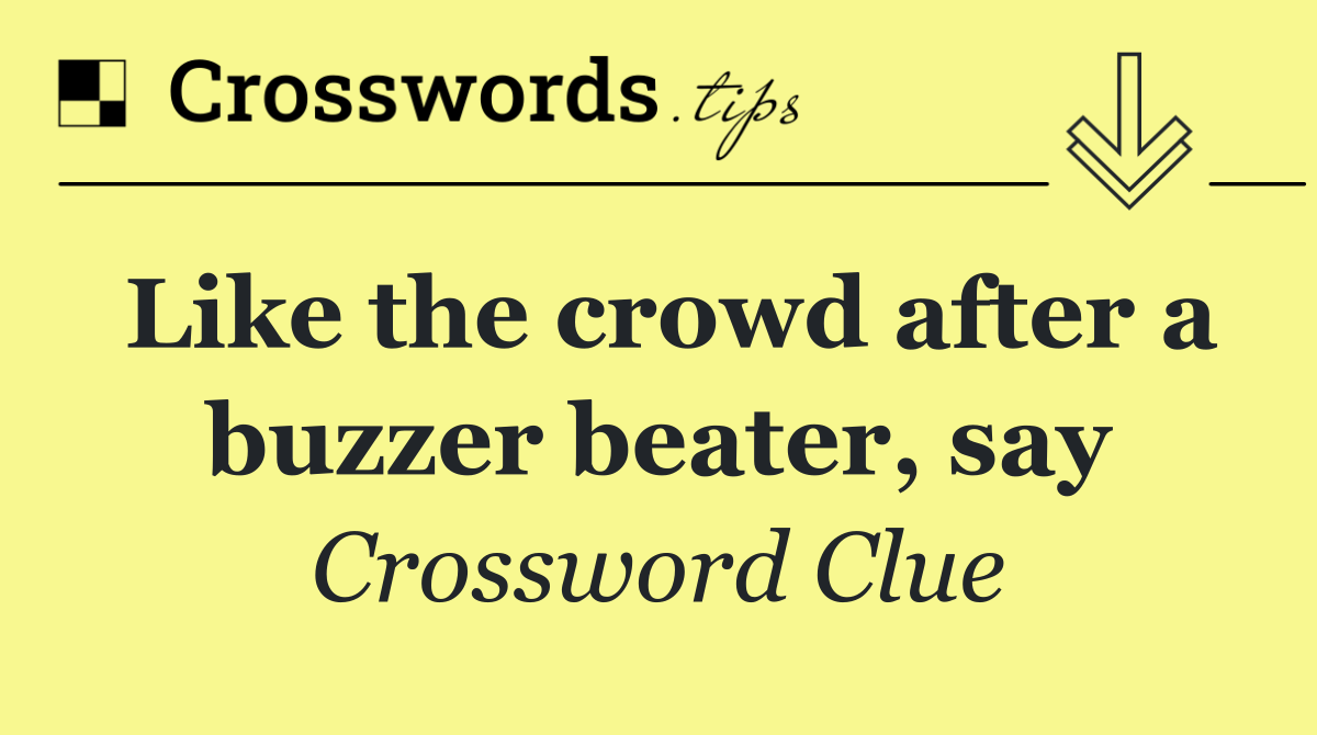 Like the crowd after a buzzer beater, say