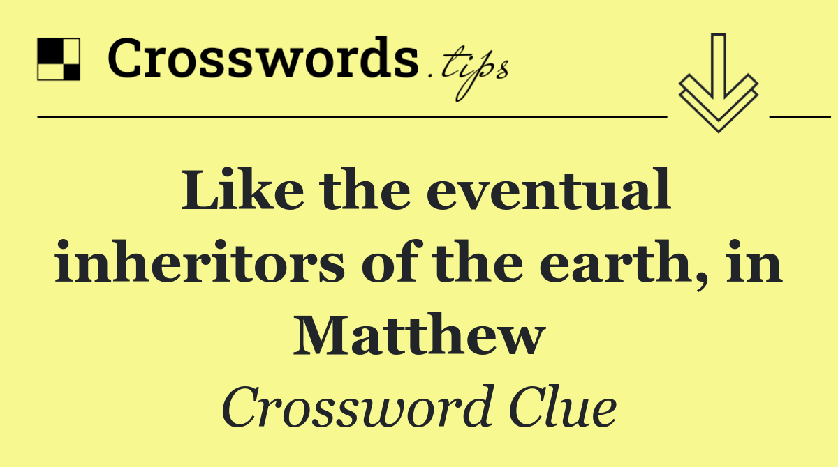 Like the eventual inheritors of the earth, in Matthew