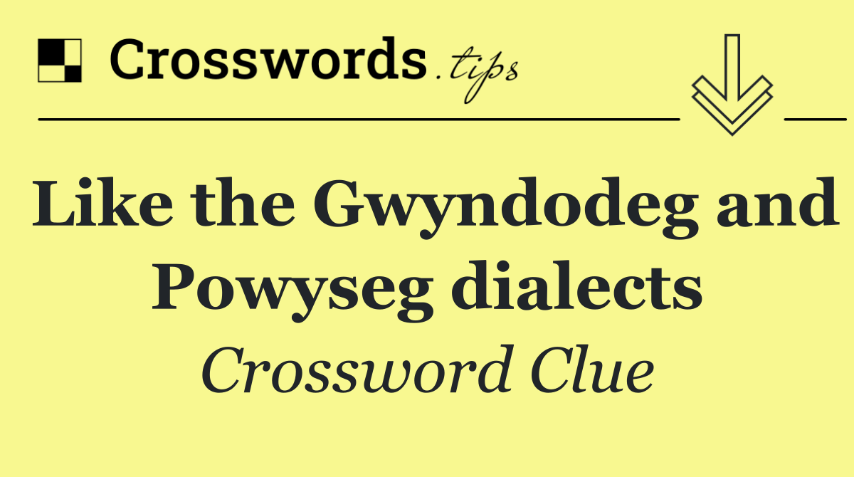 Like the Gwyndodeg and Powyseg dialects