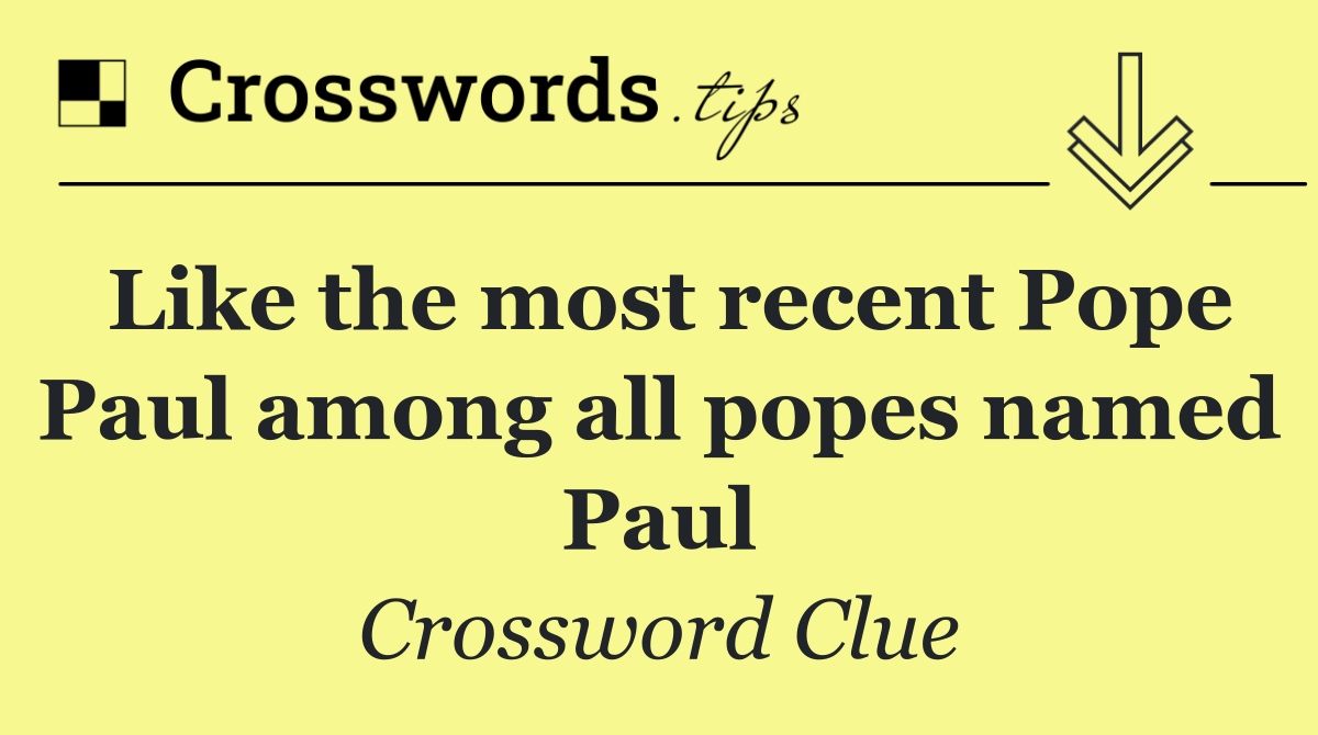 Like the most recent Pope Paul among all popes named Paul