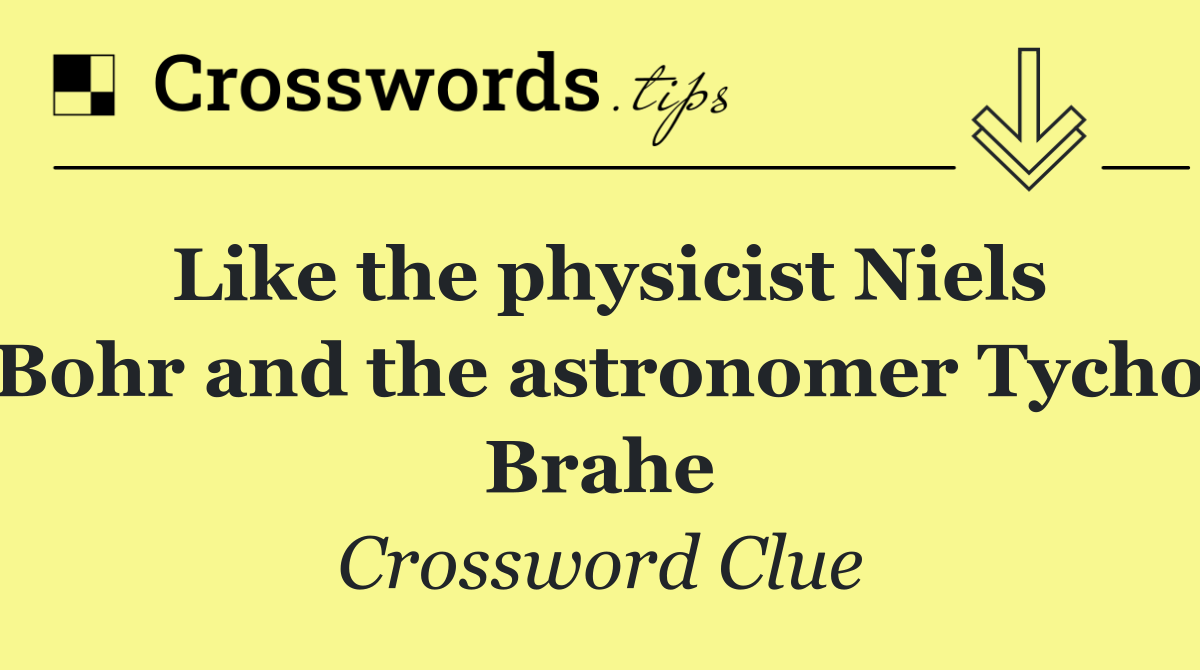 Like the physicist Niels Bohr and the astronomer Tycho Brahe