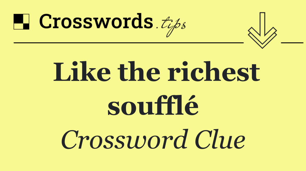 Like the richest soufflé