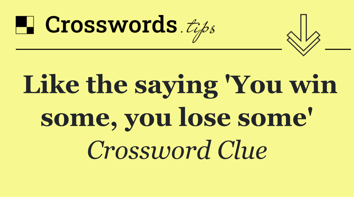 Like the saying 'You win some, you lose some'