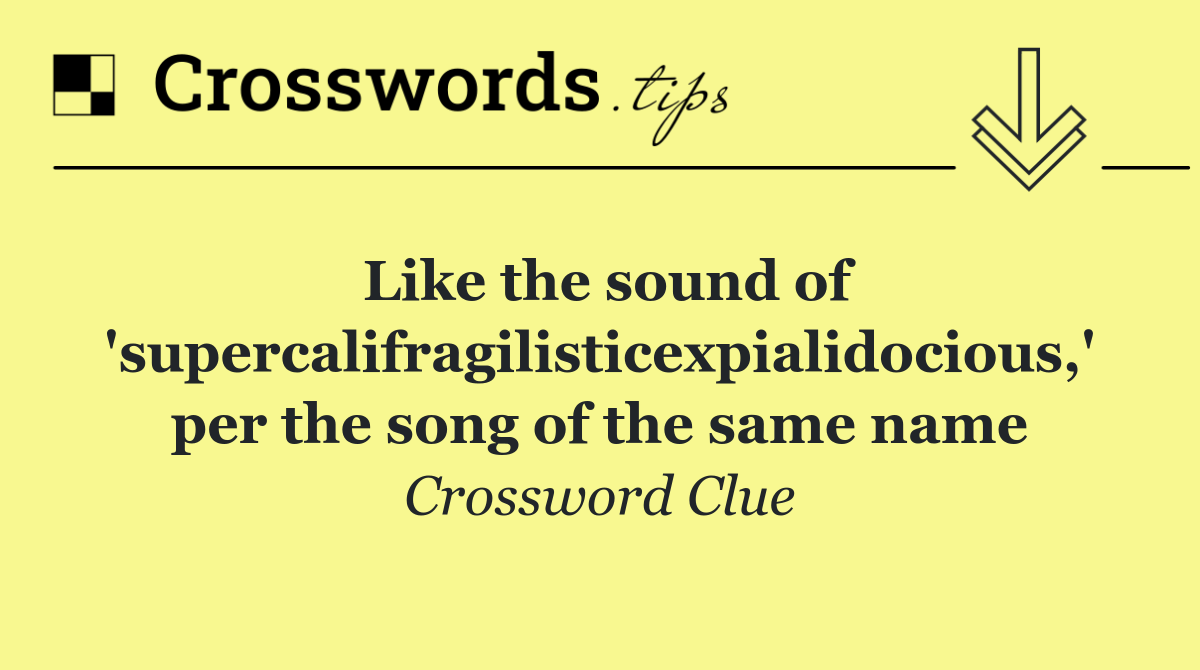 Like the sound of 'supercalifragilisticexpialidocious,' per the song of the same name