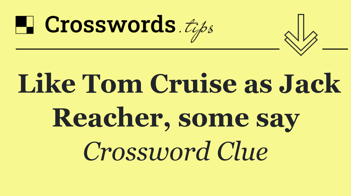 Like Tom Cruise as Jack Reacher, some say