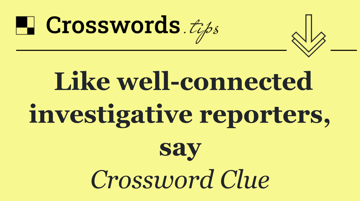 Like well connected investigative reporters, say