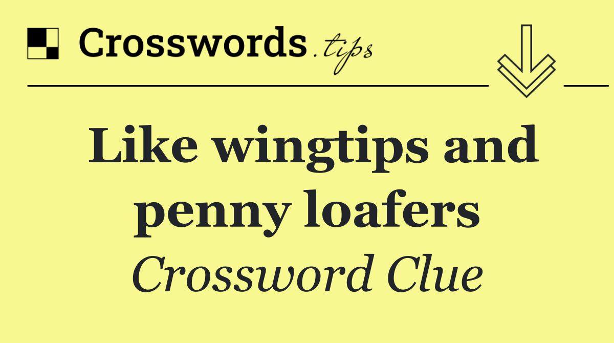 Like wingtips and penny loafers