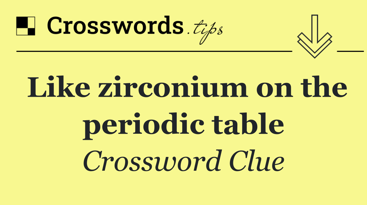 Like zirconium on the periodic table