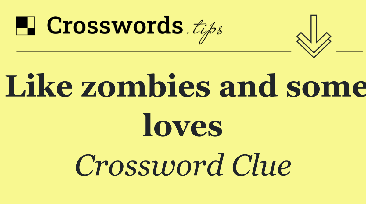 Like zombies and some loves