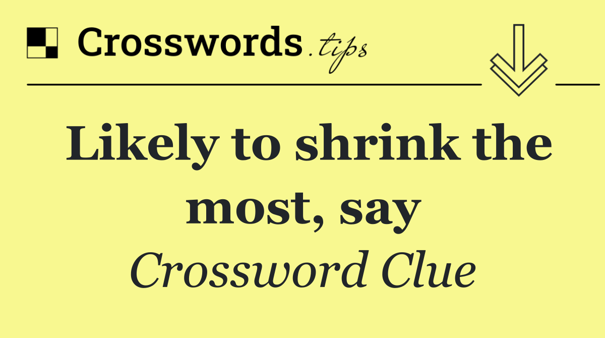 Likely to shrink the most, say