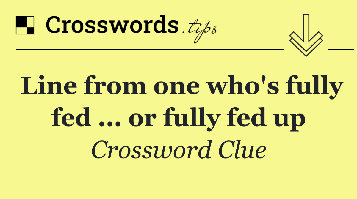 Line from one who's fully fed ... or fully fed up