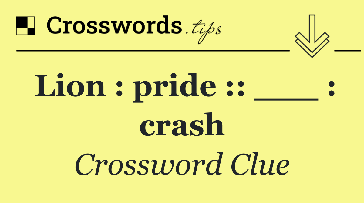 Lion : pride :: ___ : crash