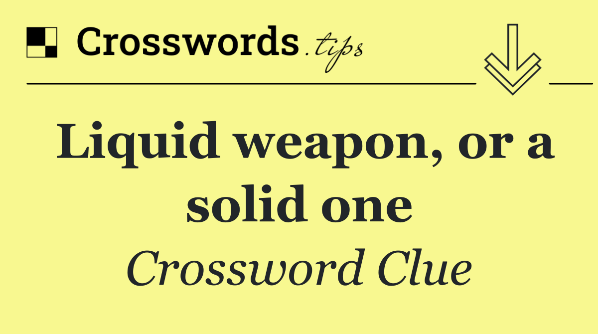 Liquid weapon, or a solid one