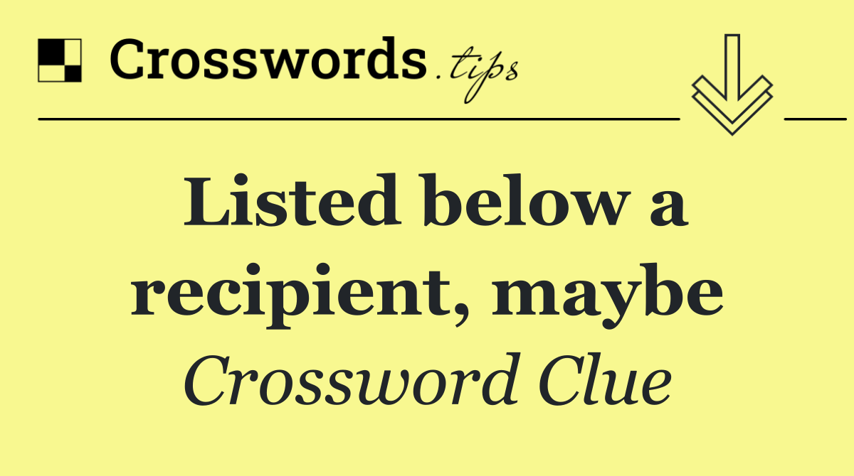 Listed below a recipient, maybe