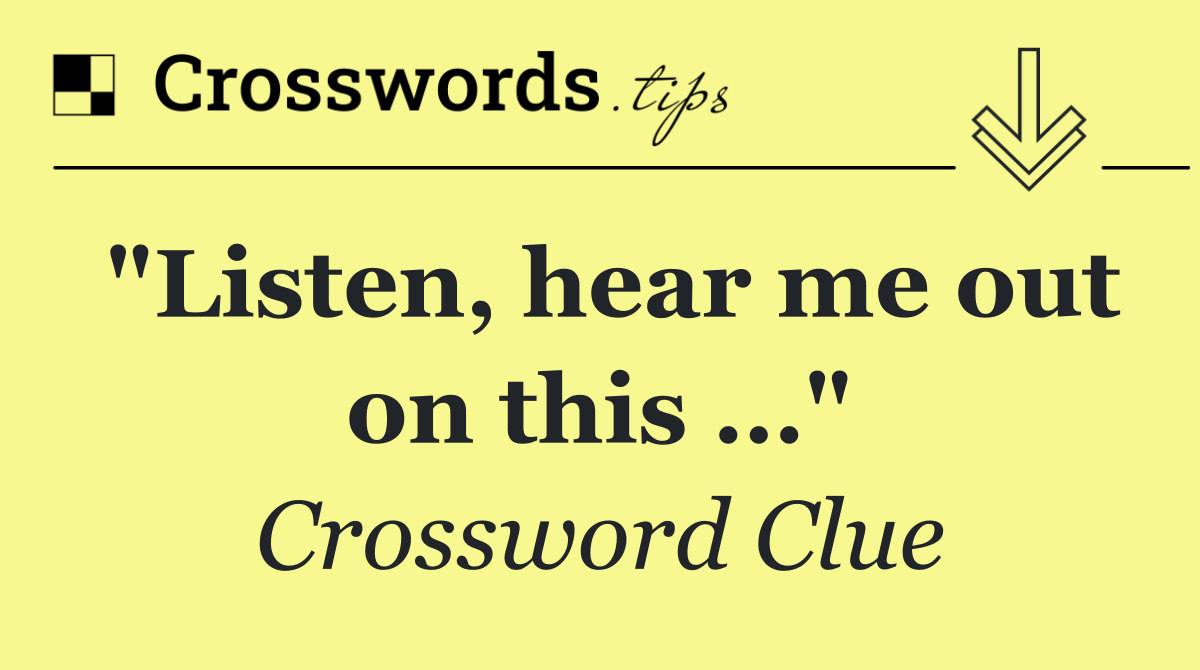 "Listen, hear me out on this …"