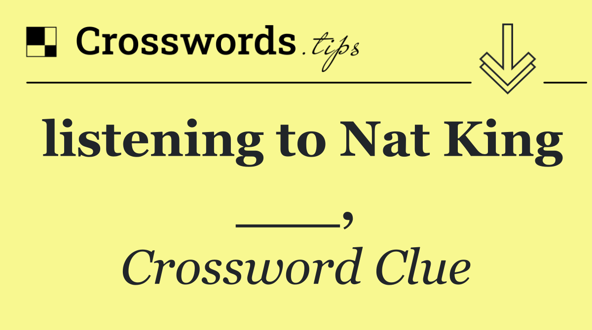 listening to Nat King ___,
