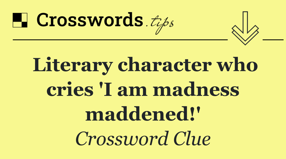 Literary character who cries 'I am madness maddened!'